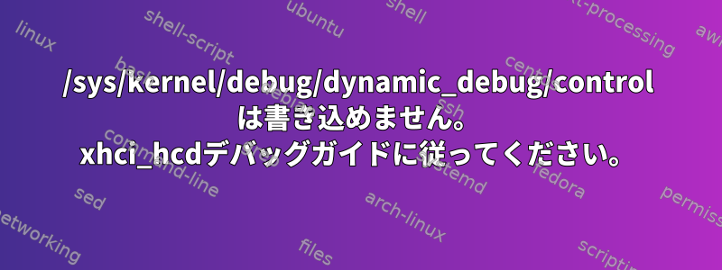 /sys/kernel/debug/dynamic_debug/control は書き込めません。 xhci_hcdデバッグガイドに従ってください。