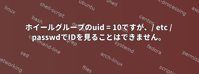 ホイールグループのuid = 10ですが、/ etc / passwdでIDを見ることはできません。