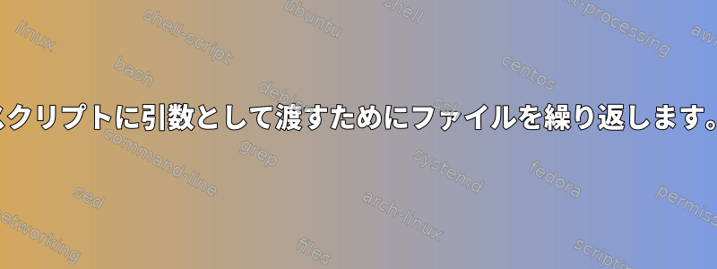 スクリプトに引数として渡すためにファイルを繰り返します。