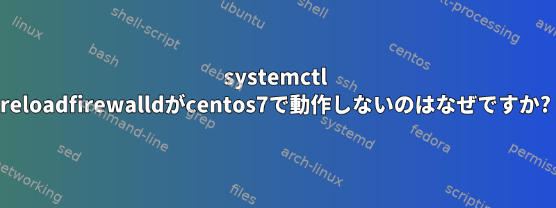 systemctl reloadfirewalldがcentos7で動作しないのはなぜですか?