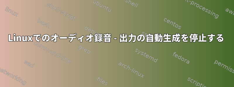 Linuxでのオーディオ録音 - 出力の自動生成を停止する