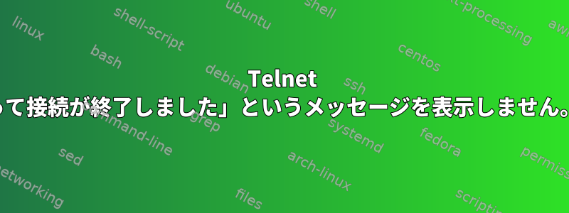 Telnet は、「外部ホストによって接続が終了しました」というメッセージを表示しません。接続が切断されたとき