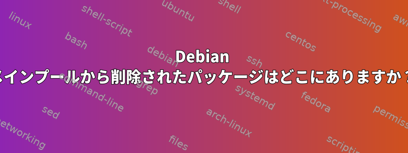 Debian メインプールから削除されたパッケージはどこにありますか？