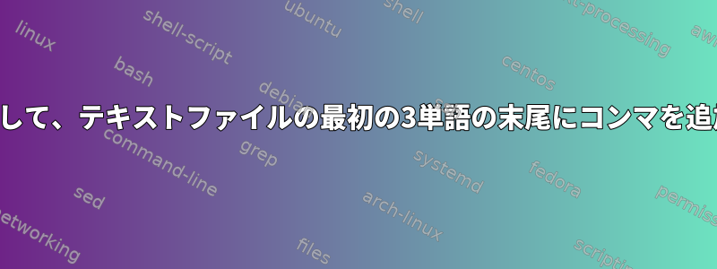 シェルスクリプトを使用して、テキストファイルの最初の3単語の末尾にコンマを追加する必要があります。