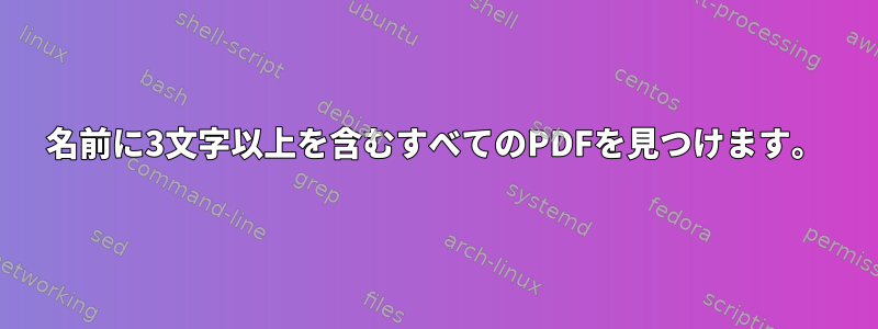 名前に3文字以上を含むすべてのPDFを見つけます。