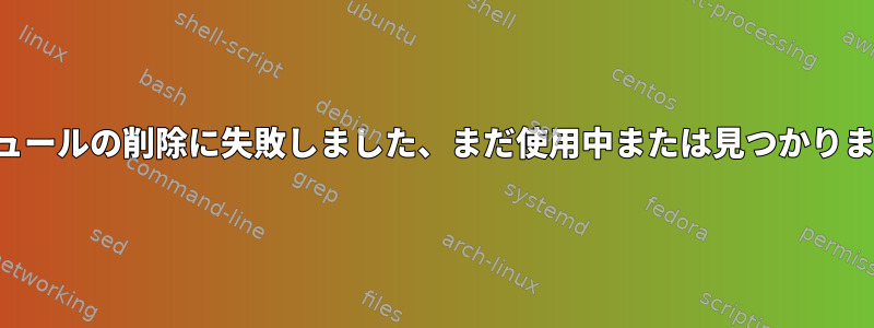 モジュールの削除に失敗しました、まだ使用中または見つかりません