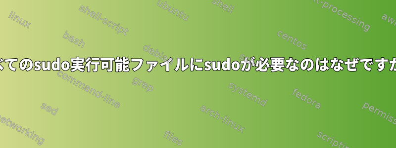 すべてのsudo実行可能ファイルにsudoが必要なのはなぜですか？