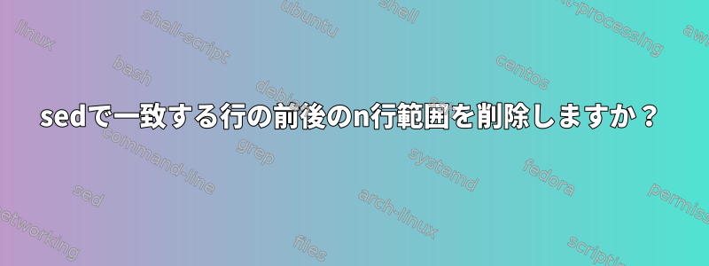 sedで一致する行の前後のn行範囲を削除しますか？