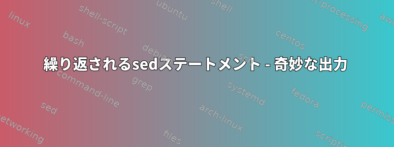 繰り返されるsedステートメント - 奇妙な出力