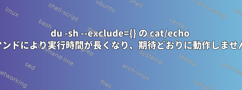 du -sh --exclude={} の cat/echo コマンドにより実行時間が長くなり、期待どおりに動作しません。