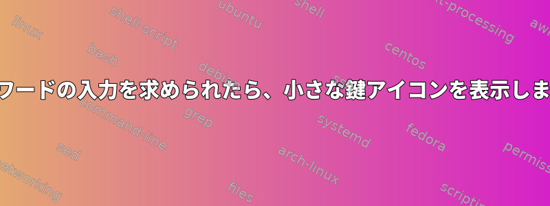 パスワードの入力を求められたら、小さな鍵アイコンを表示します。