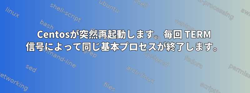 Centosが突然再起動します。毎回 TERM 信号によって同じ基本プロセスが終了します。