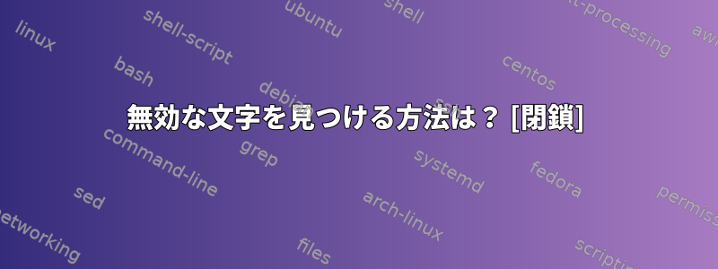 無効な文字を見つける方法は？ [閉鎖]