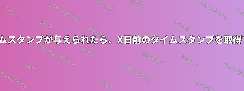 Linuxにタイムスタンプが与えられたら、X日前のタイムスタンプを取得する方法は？