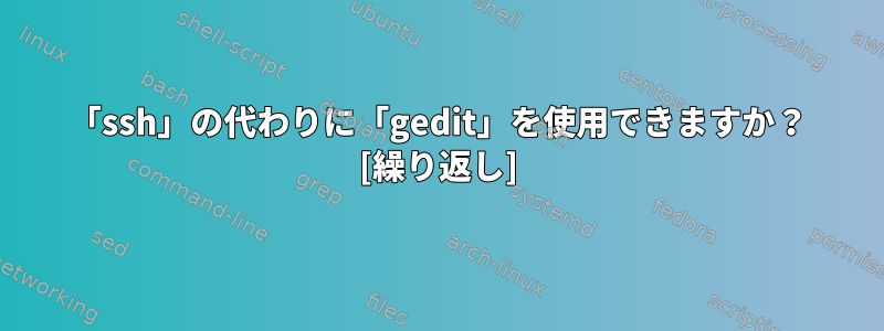 「ssh」の代わりに「gedit」を使用できますか？ [繰り返し]