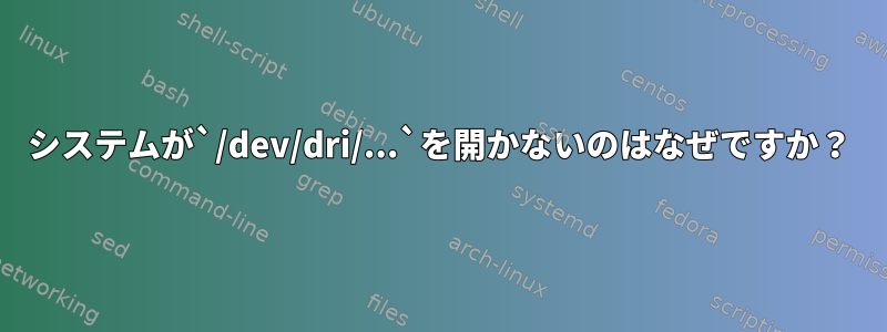 システムが`/dev/dri/...`を開かないのはなぜですか？