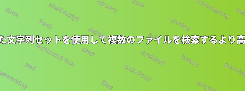 指定された文字列セットを使用して複数のファイルを検索するより高速な方法