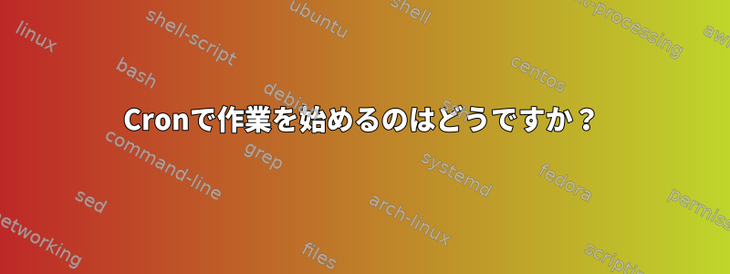 Cronで作業を始めるのはどうですか？