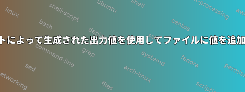 スクリプトによって生成された出力値を使用してファイルに値を追加します。