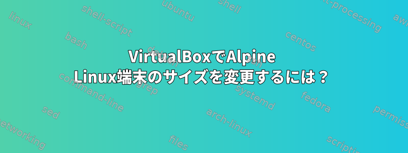 VirtualBoxでAlpine Linux端末のサイズを変更するには？