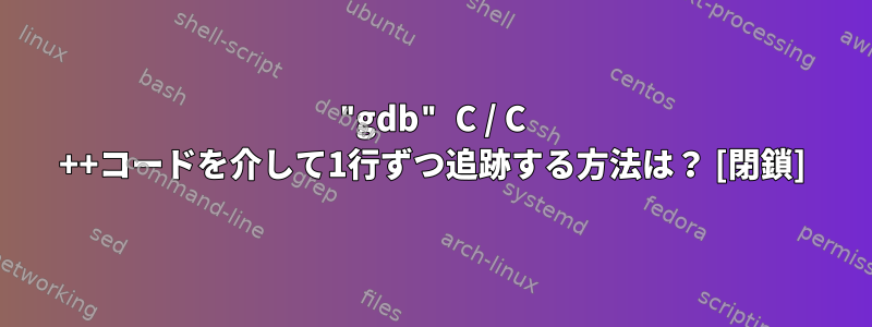 "gdb" C / C ++コードを介して1行ずつ追跡する方法は？ [閉鎖]