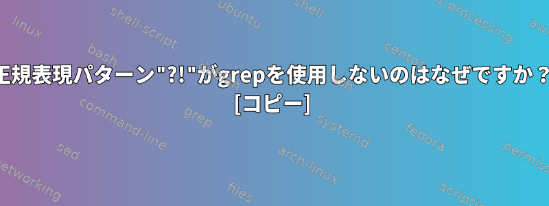 正規表現パターン"?!"がgrepを使用しないのはなぜですか？ [コピー]