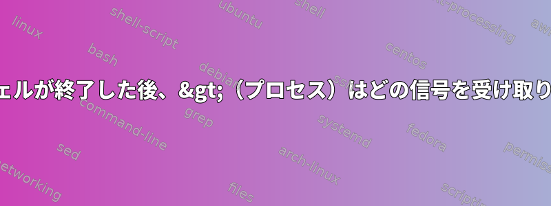 メインシェルが終了した後、&gt;（プロセス）はどの信号を受け取りますか？