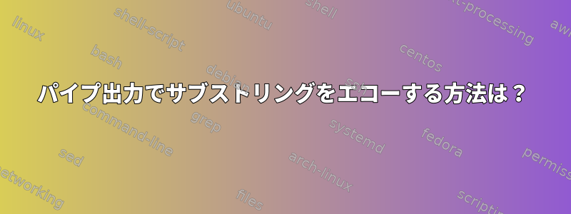 パイプ出力でサブストリングをエコーする方法は？