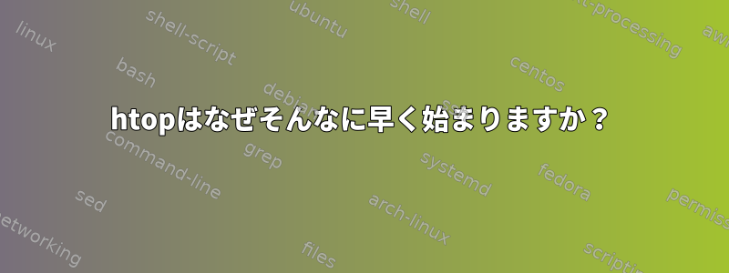 htopはなぜそんなに早く始まりますか？