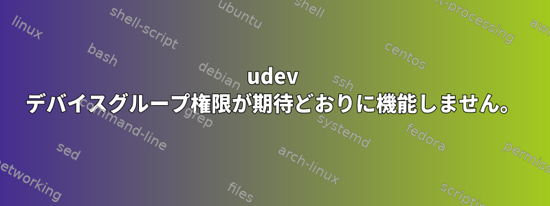 udev デバイスグループ権限が期待どおりに機能しません。