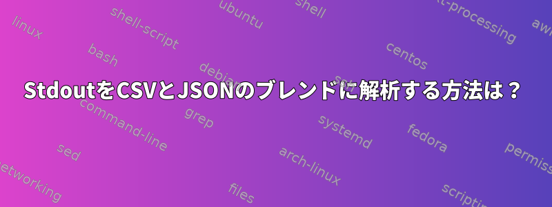 StdoutをCSVとJSONのブレンドに解析する方法は？