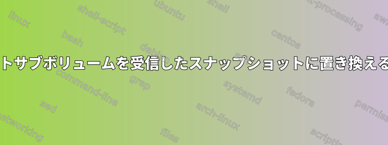 btrfsルートサブボリュームを受信したスナップショットに置き換える方法は？