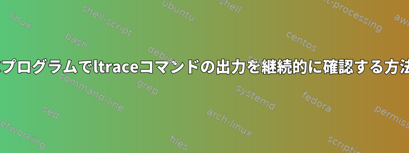 Cプログラムでltraceコマンドの出力を継続的に確認する方法