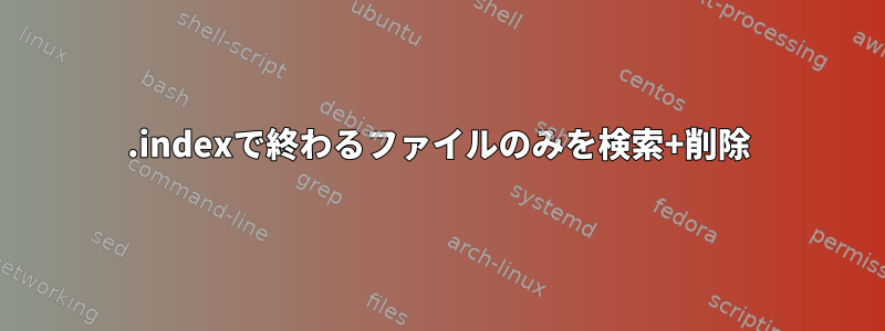 .indexで終わるファイルのみを検索+削除