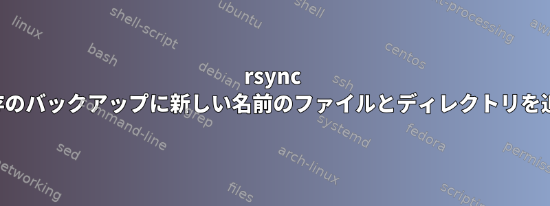 rsync は、単に既存のバックアップに新しい名前のファイルとディレクトリを追加します。