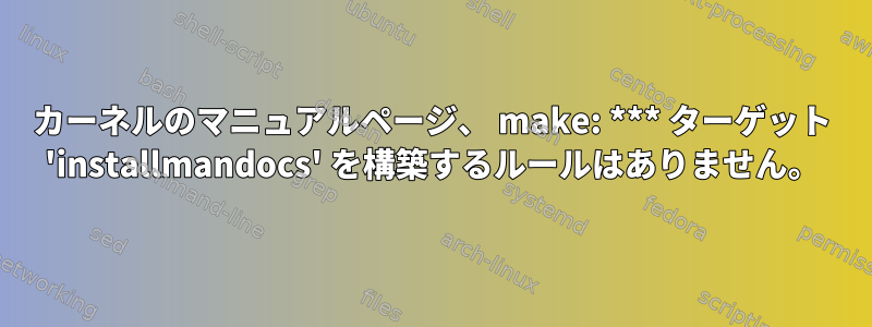 カーネルのマニュアルページ、 make: *** ターゲット 'installmandocs' を構築するルールはありません。