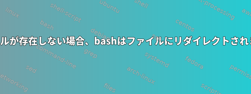 ファイルが存在しない場合、bashはファイルにリダイレクトされます。