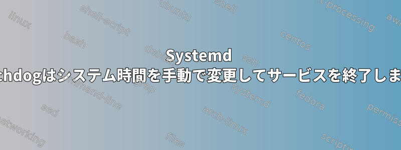 Systemd Watchdogはシステム時間を手動で変更してサービスを終了します。