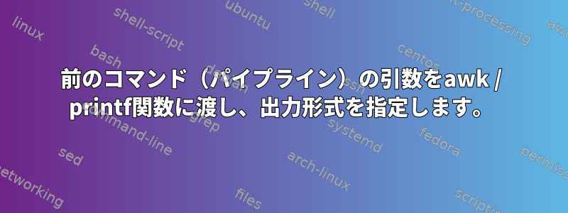 前のコマンド（パイプライン）の引数をawk / printf関数に渡し、出力形式を指定します。