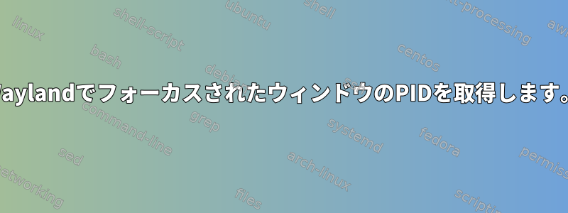 WaylandでフォーカスされたウィンドウのPIDを取得します。