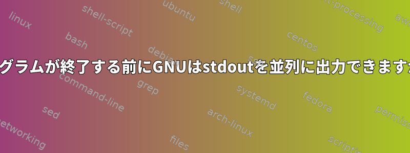 プログラムが終了する前にGNUはstdoutを並列に出力できますか？