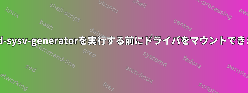 systemd-sysv-generatorを実行する前にドライバをマウントできますか？