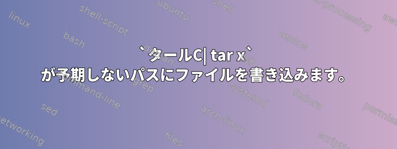 `タールC| tar x` が予期しないパスにファイルを書き込みます。