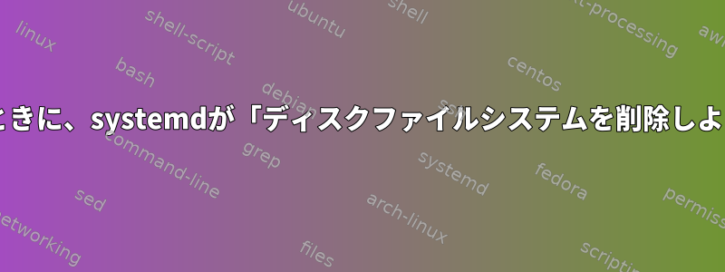 「OK」を使用してファイル構文を確認するときに、systemdが「ディスクファイルシステムを削除しようとしている」と報告するのはなぜですか？