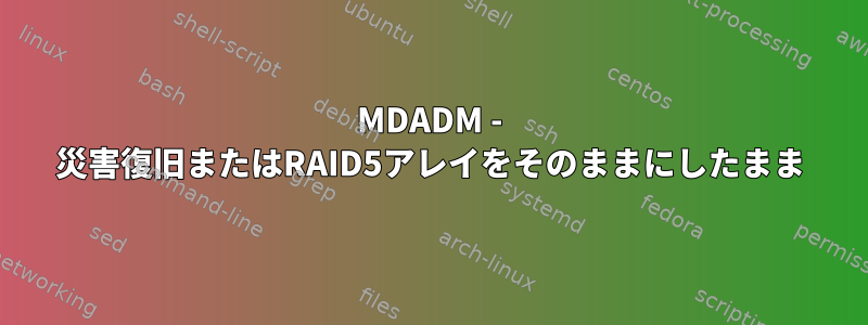 MDADM - 災害復旧またはRAID5アレイをそのままにしたまま