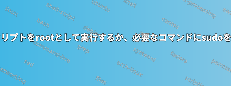 完全なbashスクリプトをrootとして実行するか、必要なコマンドにsudoを使用しますか？