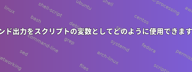 コマンド出力をスクリプトの変数としてどのように使用できますか？