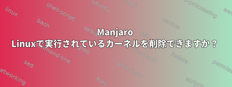 Manjaro Linuxで実行されているカーネルを削除できますか？