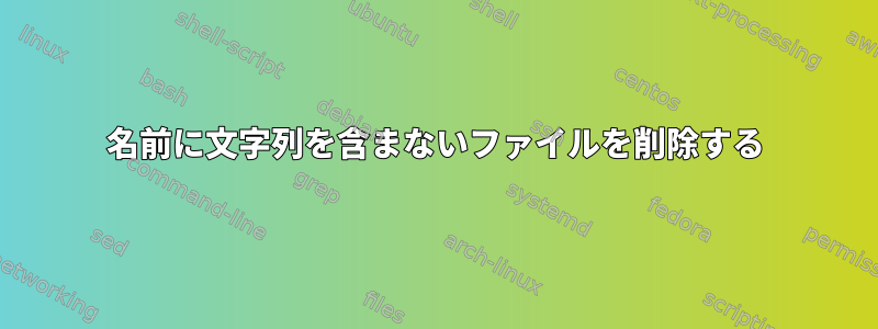 名前に文字列を含まないファイルを削除する