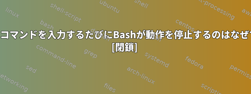 間違ったコマンドを入力するたびにBashが動作を停止するのはなぜですか？ [閉鎖]